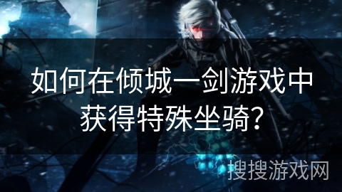 如何在倾城一剑游戏中获得特殊坐骑？