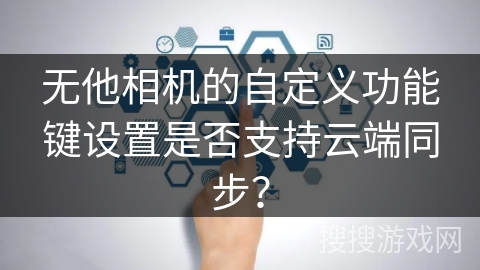 无他相机的自定义功能键设置是否支持云端同步？