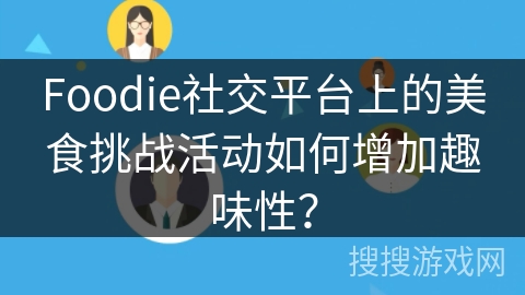 Foodie社交平台上的美食挑战活动如何增加趣味性？