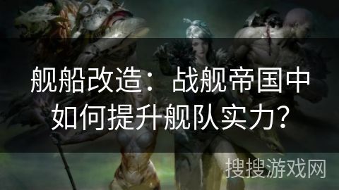 舰船改造：战舰帝国中如何提升舰队实力？