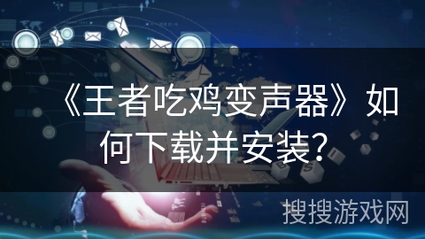 《王者吃鸡变声器》如何下载并安装？