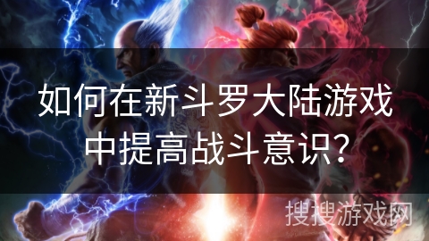 如何在新斗罗大陆游戏中提高战斗意识？