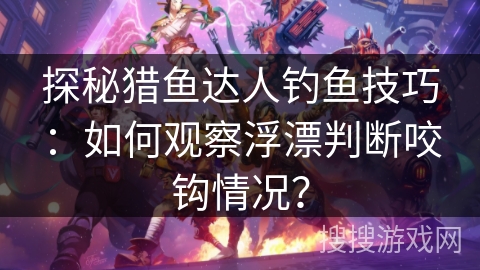 探秘猎鱼达人钓鱼技巧：如何观察浮漂判断咬钩情况？