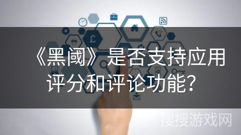 《黑阈》是否支持应用评分和评论功能？