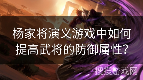杨家将演义游戏中如何提高武将的防御属性？
