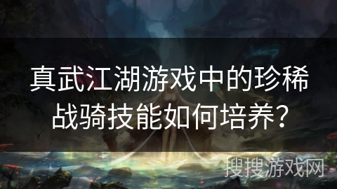 真武江湖游戏中的珍稀战骑技能如何培养？