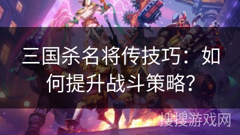 三国杀名将传技巧：如何提升战斗策略？