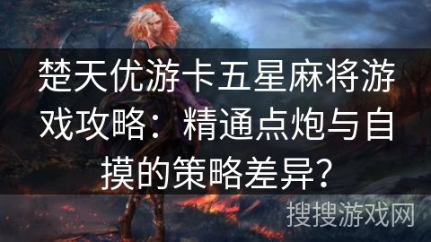 楚天优游卡五星麻将游戏攻略：精通点炮与自摸的策略差异？
