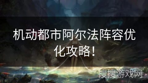 机动都市阿尔法阵容优化攻略！