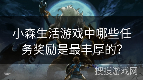 小森生活游戏中哪些任务奖励是最丰厚的？