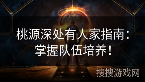 桃源深处有人家指南：掌握队伍培养！