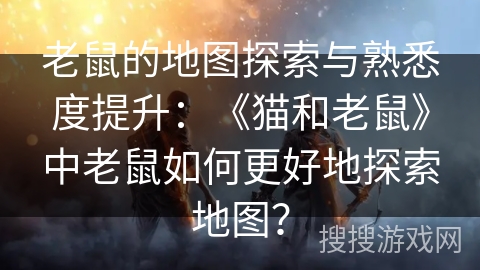 老鼠的地图探索与熟悉度提升：《猫和老鼠》中老鼠如何更好地探索地图？