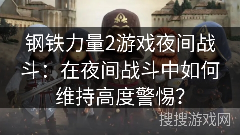 钢铁力量2游戏夜间战斗：在夜间战斗中如何维持高度警惕？