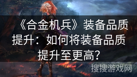 《合金机兵》装备品质提升：如何将装备品质提升至更高？