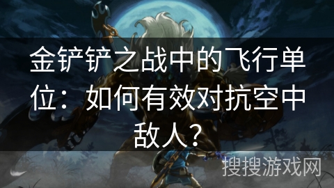 金铲铲之战中的飞行单位：如何有效对抗空中敌人？