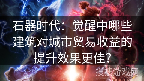 石器时代：觉醒中哪些建筑对城市贸易收益的提升效果更佳？