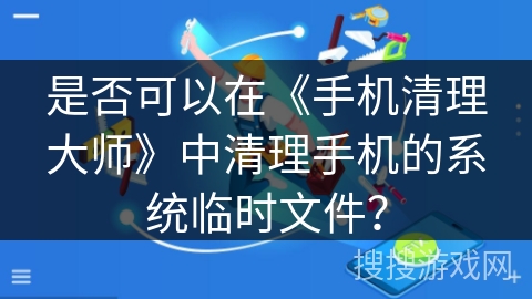 是否可以在《手机清理大师》中清理手机的系统临时文件？