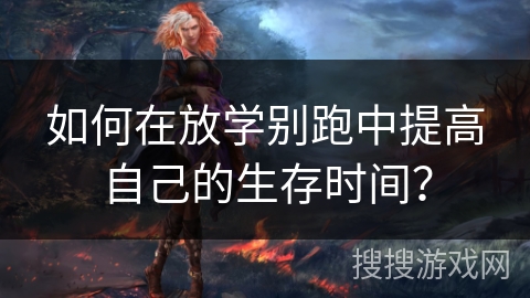 如何在放学别跑中提高自己的生存时间？