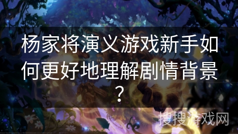 杨家将演义游戏新手如何更好地理解剧情背景？