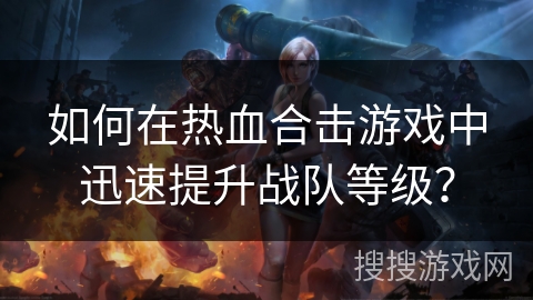 如何在热血合击游戏中迅速提升战队等级？