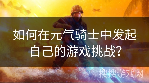如何在元气骑士中发起自己的游戏挑战？