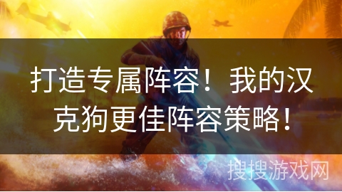 打造专属阵容！我的汉克狗更佳阵容策略！