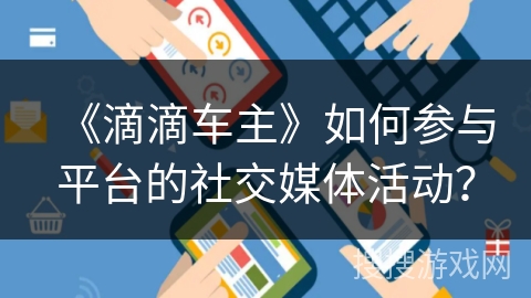 《滴滴车主》如何参与平台的社交媒体活动？