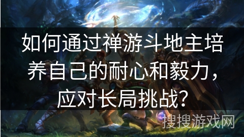 如何通过禅游斗地主培养自己的耐心和毅力，应对长局挑战？