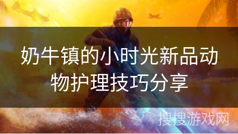 奶牛镇的小时光新品动物护理技巧分享