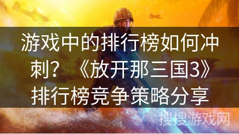 游戏中的排行榜如何冲刺？《放开那三国3》排行榜竞争策略分享