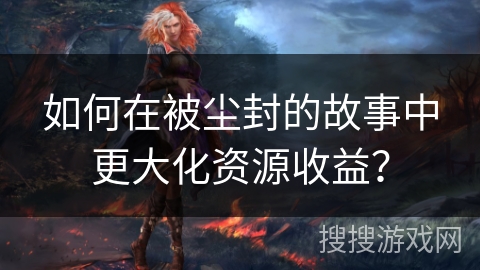 如何在被尘封的故事中更大化资源收益？