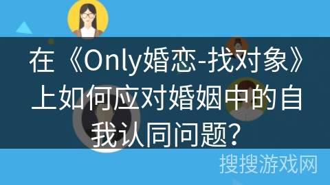 在《Only婚恋-找对象》上如何应对婚姻中的自我认同问题？
