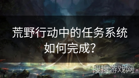 荒野行动中的任务系统如何完成？