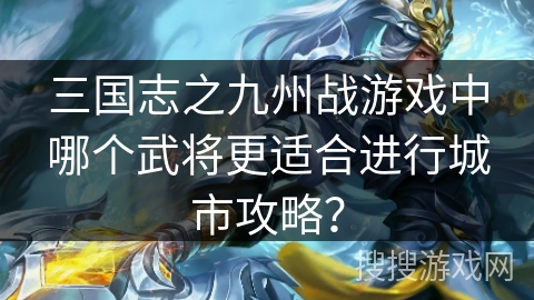 三国志之九州战游戏中哪个武将更适合进行城市攻略？