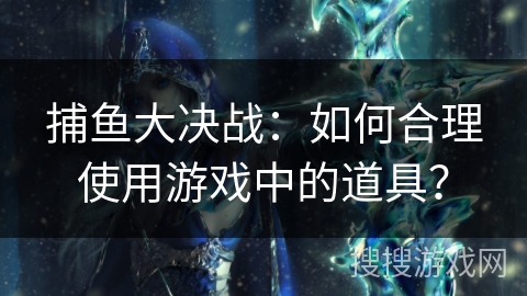 捕鱼大决战：如何合理使用游戏中的道具？
