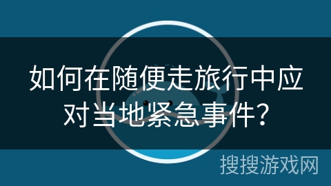 如何在随便走旅行中应对当地紧急事件？