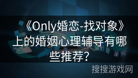 《Only婚恋-找对象》上的婚姻心理辅导有哪些推荐？