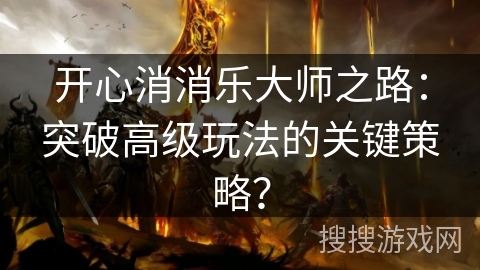 开心消消乐大师之路：突破高级玩法的关键策略？