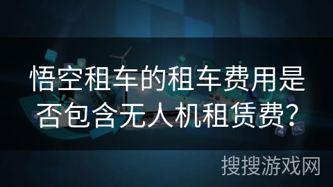悟空租车的租车费用是否包含无人机租赁费？