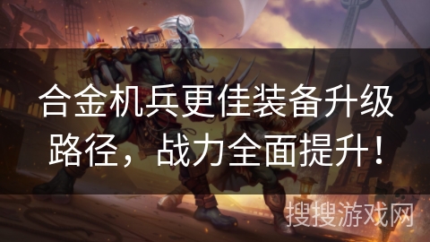 合金机兵更佳装备升级路径，战力全面提升！