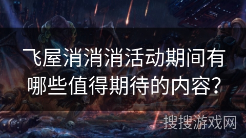 飞屋消消消活动期间有哪些值得期待的内容？