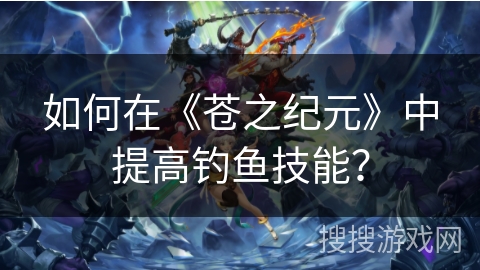 如何在《苍之纪元》中提高钓鱼技能？