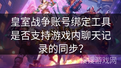 皇室战争账号绑定工具是否支持游戏内聊天记录的同步？