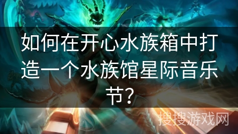 如何在开心水族箱中打造一个水族馆星际音乐节？