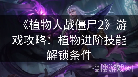 《植物大战僵尸2》游戏攻略：植物进阶技能解锁条件