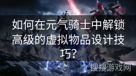 如何在元气骑士中解锁高级的虚拟物品设计技巧？