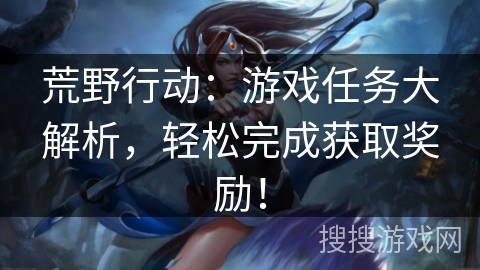 荒野行动：游戏任务大解析，轻松完成获取奖励！