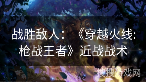 战胜敌人：《穿越火线:枪战王者》近战战术