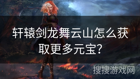 轩辕剑龙舞云山怎么获取更多元宝？