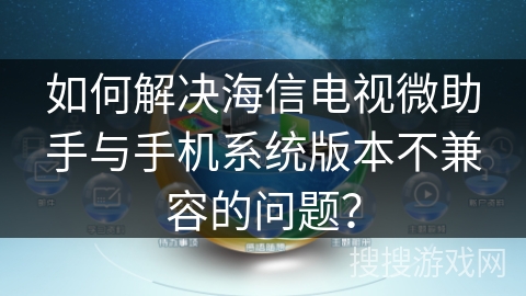 如何解决海信电视微助手与手机系统版本不兼容的问题？